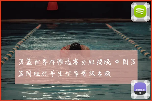 男篮世界杯预选赛分组揭晓 中国男篮同组对手出炉争晋级名额