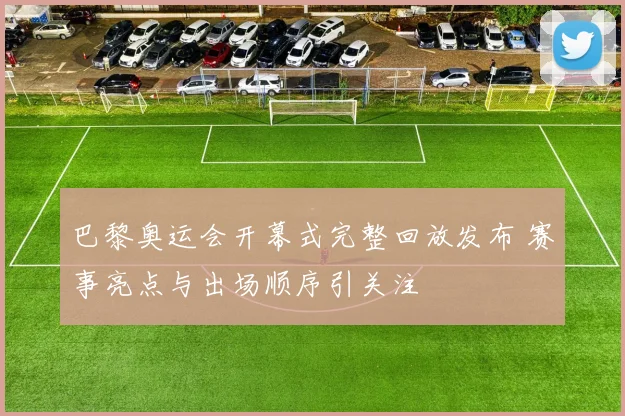 巴黎奥运会开幕式完整回放发布 赛事亮点与出场顺序引关注