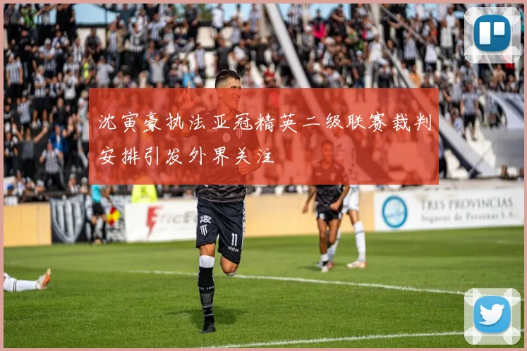 沈寅豪执法亚冠精英二级联赛裁判安排引发外界关注