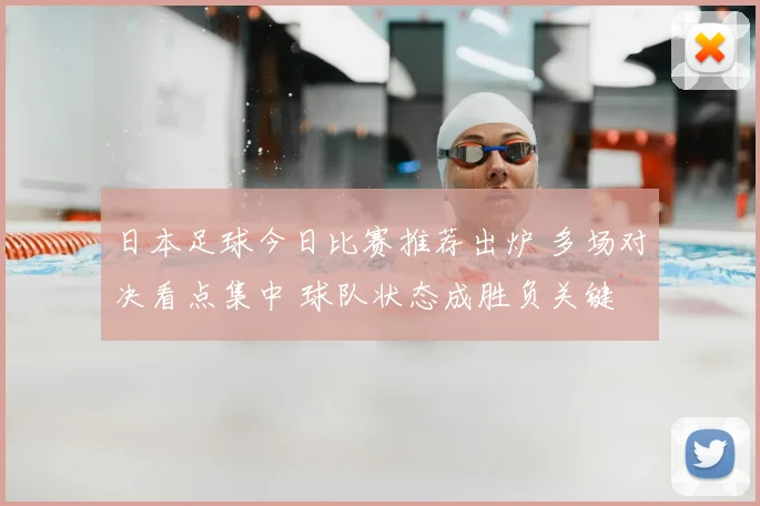 日本足球今日比赛推荐出炉 多场对决看点集中 球队状态成胜负关键