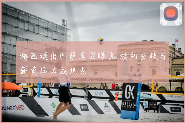 梅西退出巴萨真因曝光 续约分歧与薪资压力成焦点