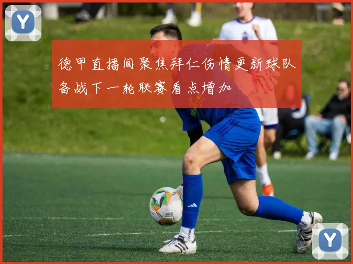 德甲直播间聚焦拜仁伤情更新球队备战下一轮联赛看点增加