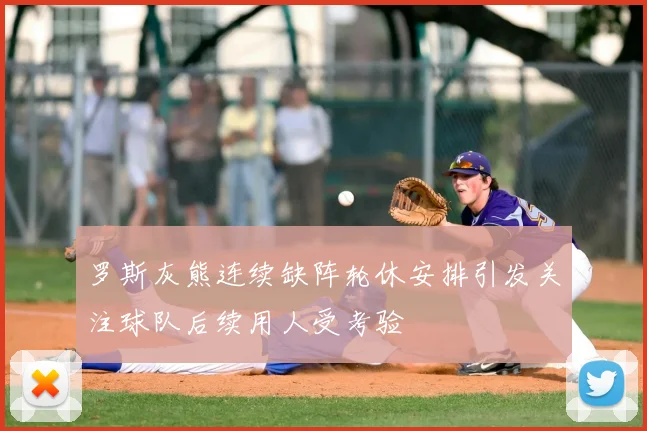 罗斯灰熊连续缺阵轮休安排引发关注球队后续用人受考验