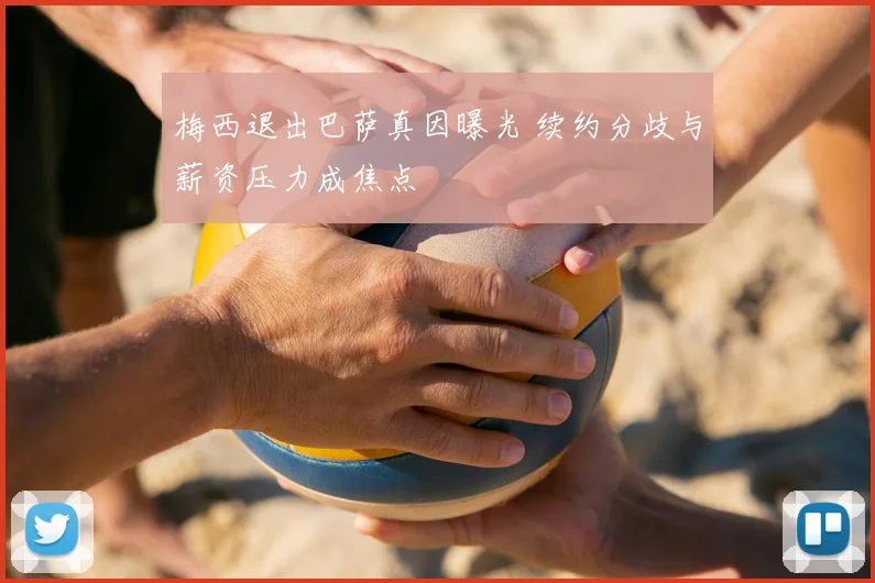 梅西退出巴萨真因曝光 续约分歧与薪资压力成焦点