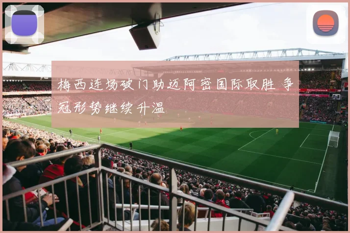 梅西连场破门助迈阿密国际取胜 争冠形势继续升温
