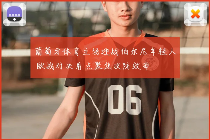 葡萄牙体育主场迎战伯尔尼年轻人 欧战对决看点聚焦攻防效率