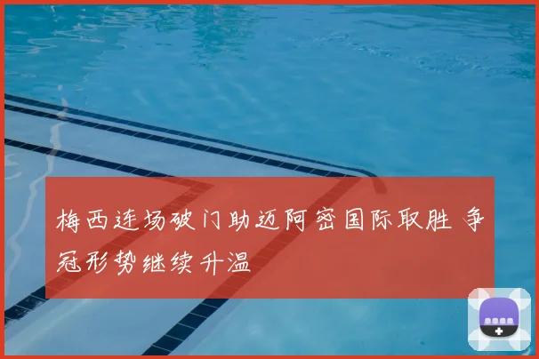 梅西连场破门助迈阿密国际取胜 争冠形势继续升温