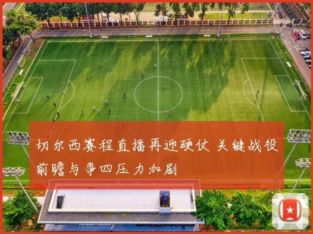 切尔西赛程直播再迎硬仗 关键战役前瞻与争四压力加剧