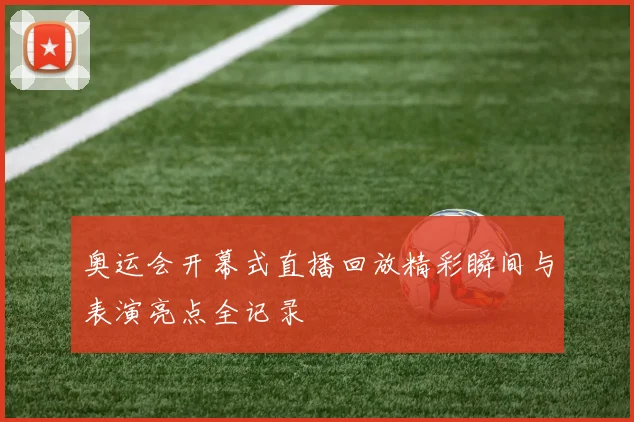 奥运会开幕式直播回放精彩瞬间与表演亮点全记录