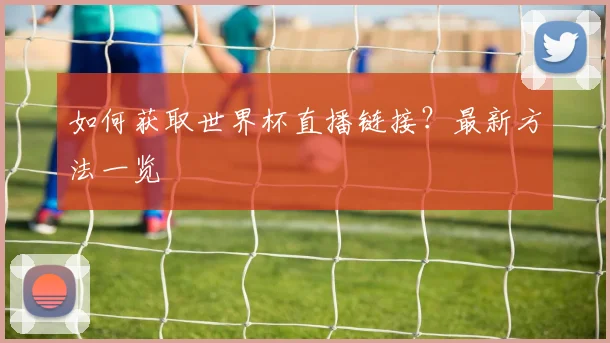 如何获取世界杯直播链接？最新方法一览