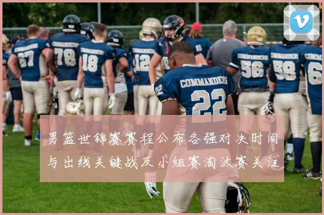 男篮世锦赛赛程公布各强对决时间与出线关键战及小组赛淘汰赛关注焦点
