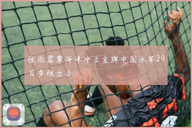 张雨霏覃海洋冲击金牌中国泳军29日多线出击