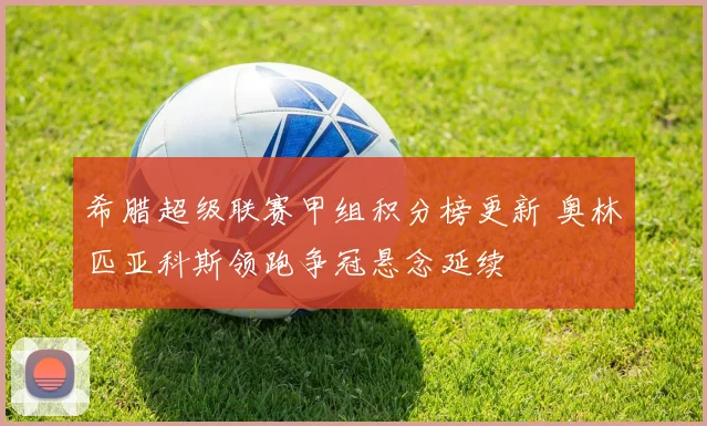 希腊超级联赛甲组积分榜更新 奥林匹亚科斯领跑争冠悬念延续