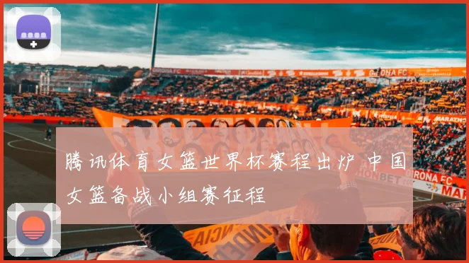 腾讯体育女篮世界杯赛程出炉 中国女篮备战小组赛征程