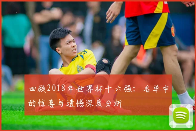 回顾2018年世界杯十六强：名单中的惊喜与遗憾深度分析