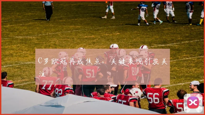 C罗欧冠再成焦点，关键表现引发关注