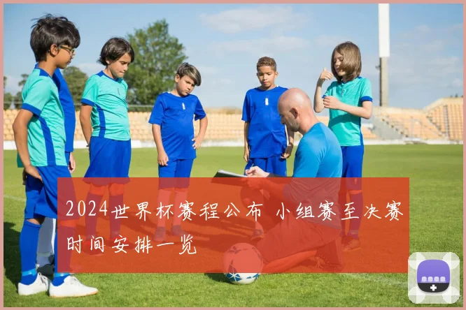 2024世界杯赛程公布 小组赛至决赛时间安排一览