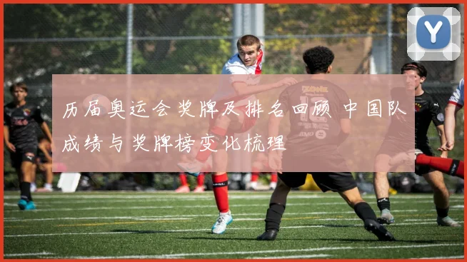 历届奥运会奖牌及排名回顾 中国队成绩与奖牌榜变化梳理