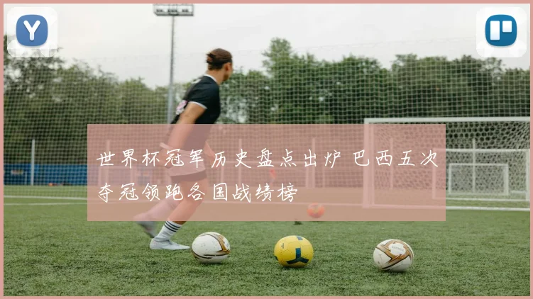 世界杯冠军历史盘点出炉 巴西五次夺冠领跑各国战绩榜