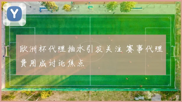 欧洲杯代理抽水引发关注 赛事代理费用成讨论焦点
