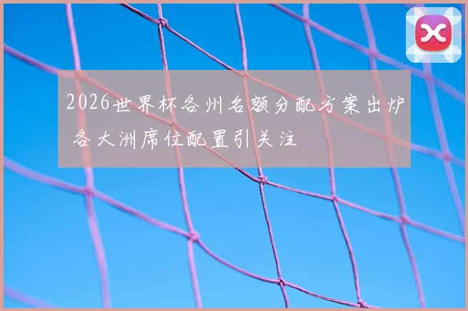 2026世界杯各州名额分配方案出炉 各大洲席位配置引关注