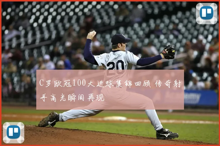 C罗欧冠100大进球集锦回顾 传奇射手高光瞬间再现