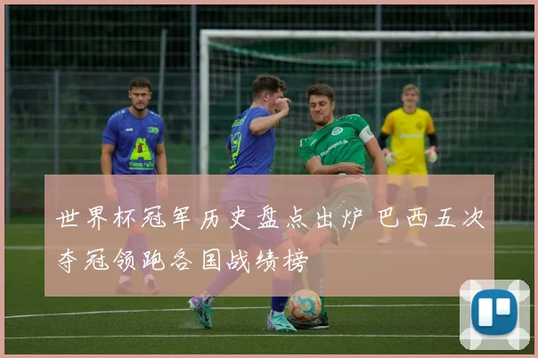 世界杯冠军历史盘点出炉 巴西五次夺冠领跑各国战绩榜