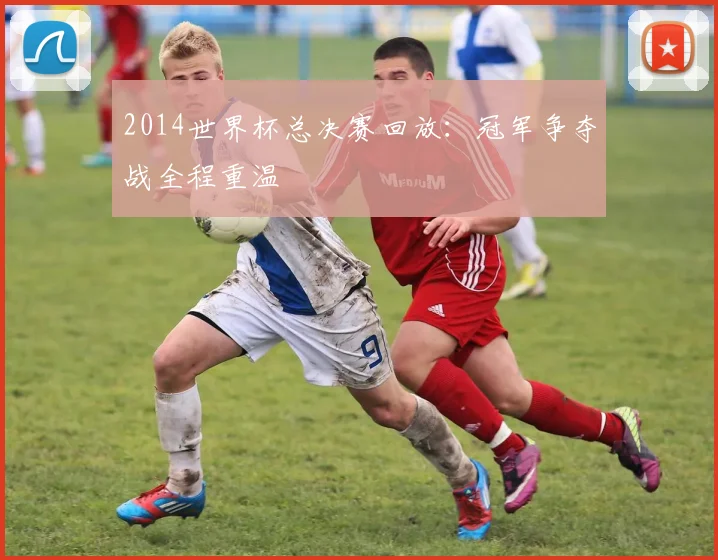 2014世界杯总决赛回放：冠军争夺战全程重温