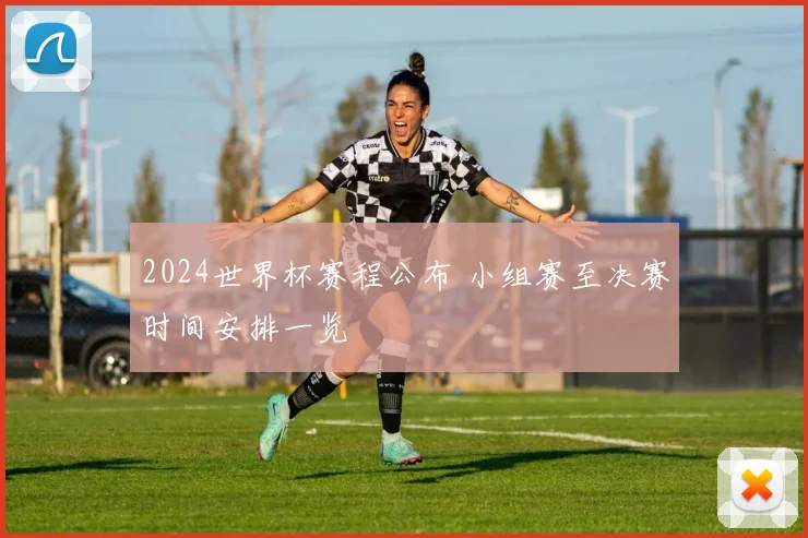 2024世界杯赛程公布 小组赛至决赛时间安排一览